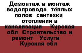 Демонтаж и монтаж водопровода, тёплых полов, сантехки, отопления и канализации. - Курская обл. Строительство и ремонт » Услуги   . Курская обл.